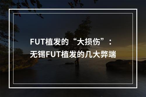 FUT植发的“大损伤”：无锡FUT植发的几大弊端