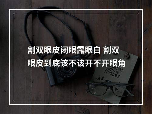 割双眼皮闭眼露眼白 割双眼皮到底该不该开不开眼角