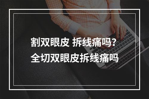 割双眼皮 拆线痛吗？全切双眼皮拆线痛吗