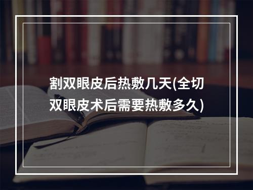 割双眼皮后热敷几天(全切双眼皮术后需要热敷多久)