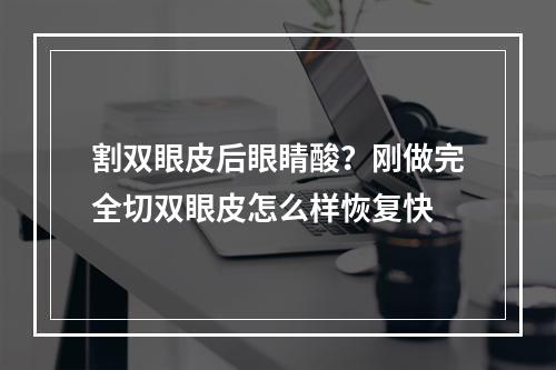 割双眼皮后眼睛酸？刚做完全切双眼皮怎么样恢复快