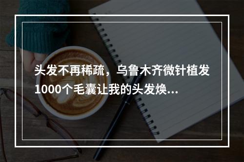 头发不再稀疏，乌鲁木齐微针植发1000个毛囊让我的头发焕发新生