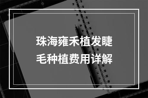 珠海雍禾植发睫毛种植费用详解