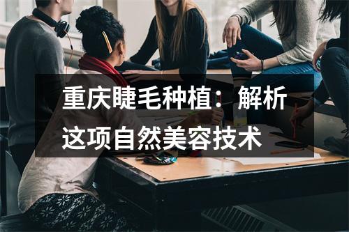 重庆睫毛种植：解析这项自然美容技术