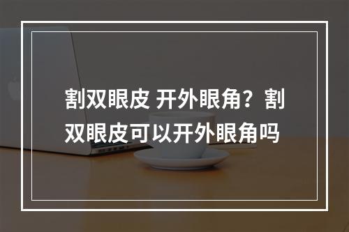 割双眼皮 开外眼角？割双眼皮可以开外眼角吗