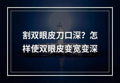 割双眼皮刀口深？怎样使双眼皮变宽变深