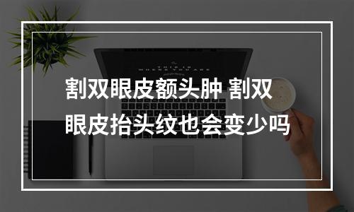 割双眼皮额头肿 割双眼皮抬头纹也会变少吗