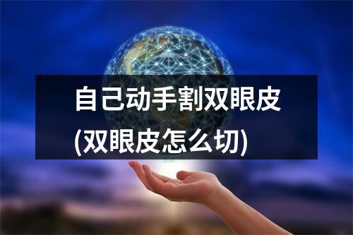 自己动手割双眼皮(双眼皮怎么切)