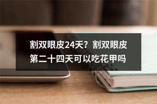 割双眼皮24天？割双眼皮第二十四天可以吃花甲吗