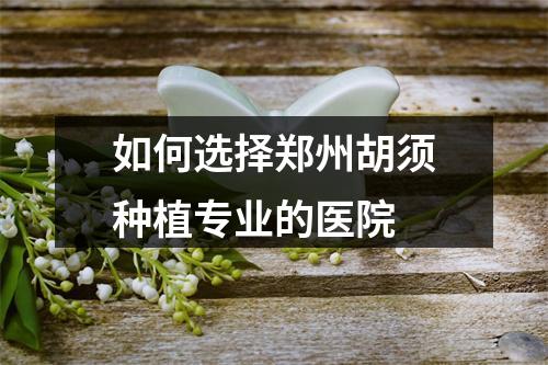 如何选择郑州胡须种植专业的医院