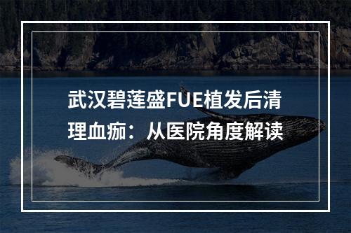 武汉碧莲盛FUE植发后清理血痂：从医院角度解读