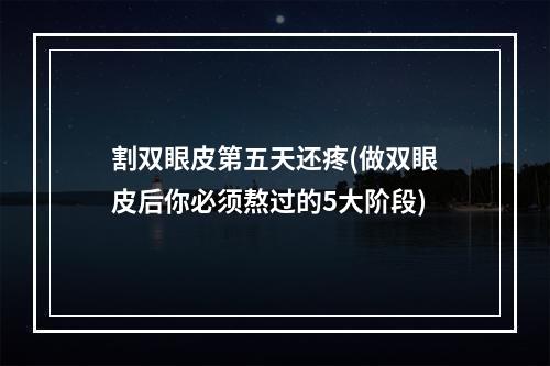 割双眼皮第五天还疼(做双眼皮后你必须熬过的5大阶段)