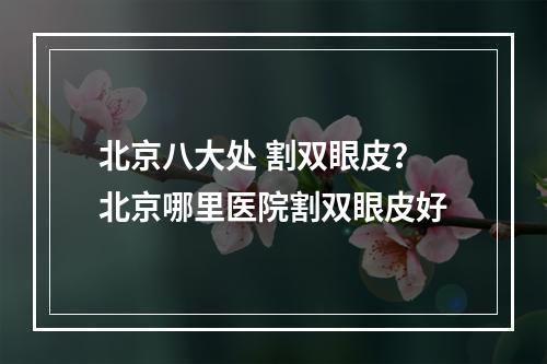 北京八大处 割双眼皮？北京哪里医院割双眼皮好