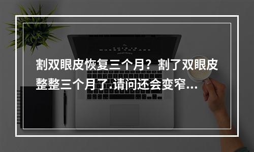 割双眼皮恢复三个月？割了双眼皮整整三个月了.请问还会变窄吗