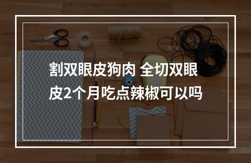 割双眼皮狗肉 全切双眼皮2个月吃点辣椒可以吗