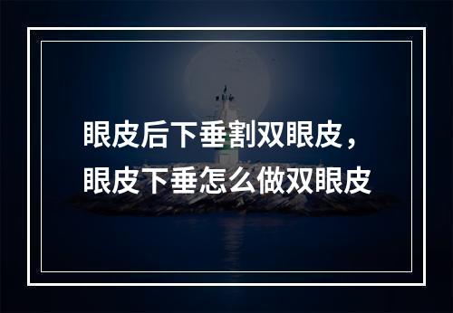 眼皮后下垂割双眼皮，眼皮下垂怎么做双眼皮