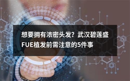 想要拥有浓密头发？武汉碧莲盛FUE植发前需注意的5件事