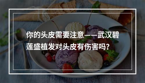 你的头皮需要注意——武汉碧莲盛植发对头皮有伤害吗？