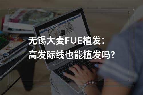 无锡大麦FUE植发：高发际线也能植发吗？