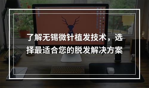 了解无锡微针植发技术，选择最适合您的脱发解决方案