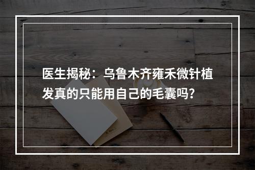 医生揭秘：乌鲁木齐雍禾微针植发真的只能用自己的毛囊吗？