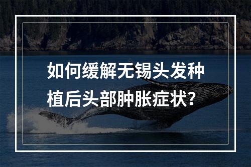 如何缓解无锡头发种植后头部肿胀症状？