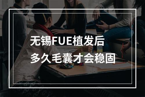 无锡FUE植发后多久毛囊才会稳固