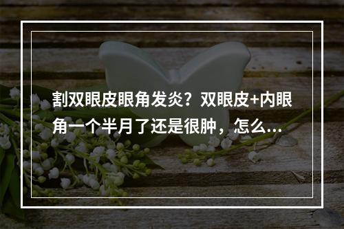 割双眼皮眼角发炎？双眼皮+内眼角一个半月了还是很肿，怎么消肿