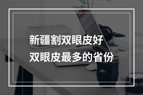 新疆割双眼皮好 双眼皮最多的省份