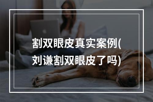 割双眼皮真实案例(刘谦割双眼皮了吗)