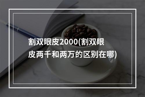 割双眼皮2000(割双眼皮两千和两万的区别在哪)