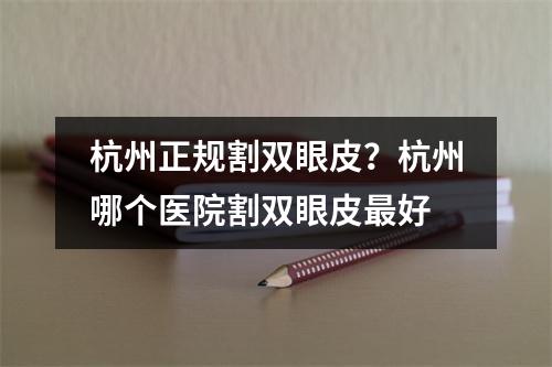 杭州正规割双眼皮？杭州哪个医院割双眼皮最好