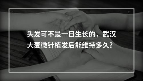 头发可不是一日生长的，武汉大麦微针植发后能维持多久？