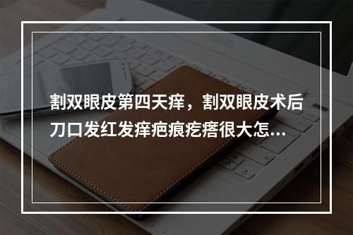 割双眼皮第四天痒，割双眼皮术后刀口发红发痒疤痕疙瘩很大怎么办