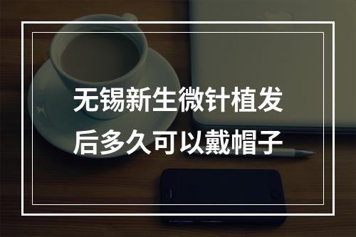 无锡新生微针植发后多久可以戴帽子