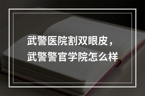 武警医院割双眼皮，武警警官学院怎么样