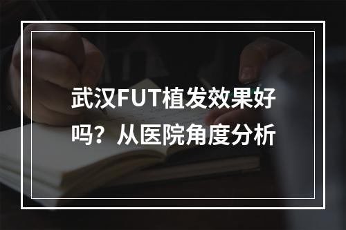 武汉FUT植发效果好吗？从医院角度分析