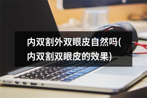 内双割外双眼皮自然吗(内双割双眼皮的效果)