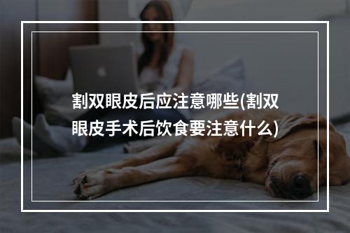 割双眼皮后应注意哪些(割双眼皮手术后饮食要注意什么)