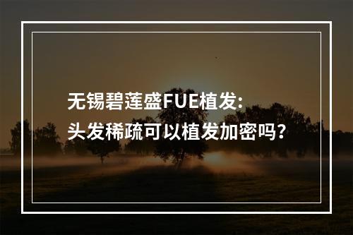 无锡碧莲盛FUE植发: 头发稀疏可以植发加密吗？