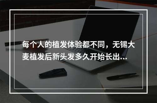 每个人的植发体验都不同，无锡大麦植发后新头发多久开始长出来取决于多个因素