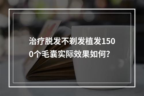 治疗脱发不剃发植发1500个毛囊实际效果如何？