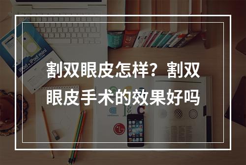 割双眼皮怎样？割双眼皮手术的效果好吗