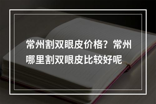 常州割双眼皮价格？常州哪里割双眼皮比较好呢