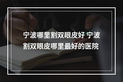 宁波哪里割双眼皮好 宁波割双眼皮哪里最好的医院