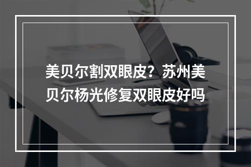 美贝尔割双眼皮？苏州美贝尔杨光修复双眼皮好吗