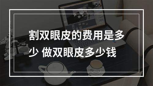 割双眼皮的费用是多少 做双眼皮多少钱