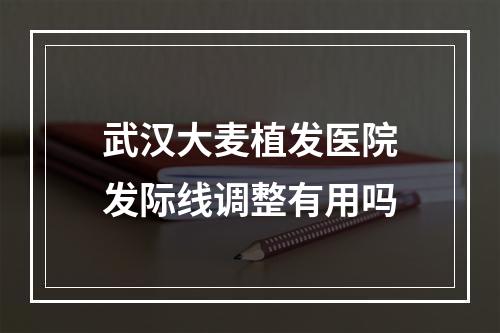 武汉大麦植发医院发际线调整有用吗