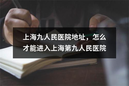 上海九人民医院地址，怎么才能进入上海第九人民医院