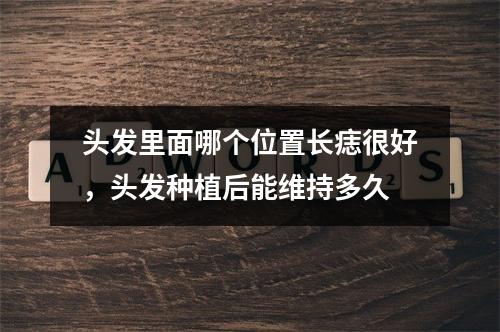 头发里面哪个位置长痣很好，头发种植后能维持多久